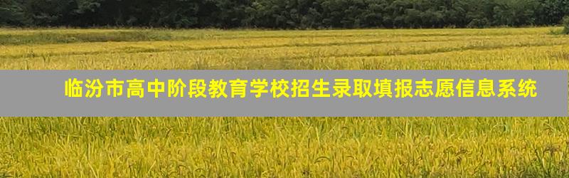 临汾市高中阶段教育学校招生录取填报志愿信息系统