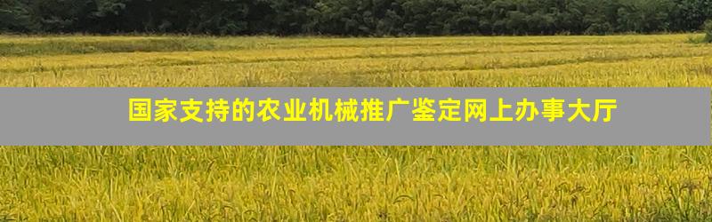 国家支持的农业机械推广鉴定网上办事大厅