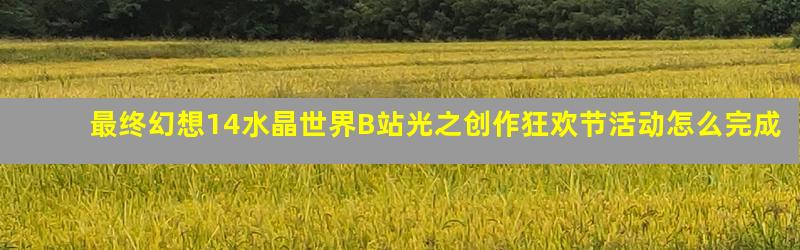 最终幻想14水晶世界B站光之创作狂欢节活动怎么完成