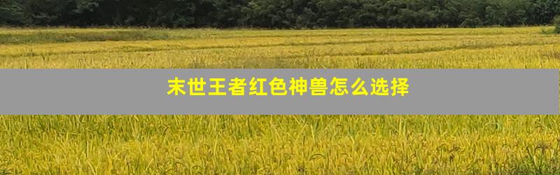 末世王者红色神兽怎么选择