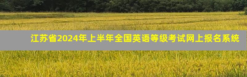 江苏省2024年上半年全国英语等级考试网上报名系统