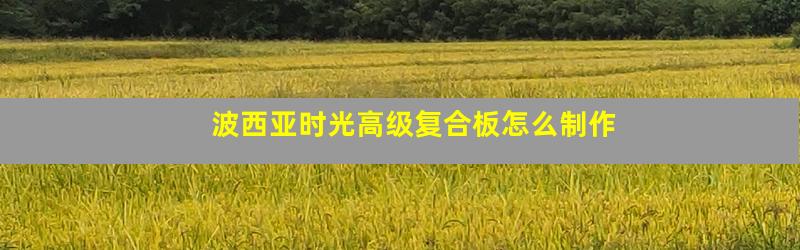 波西亚时光高级复合板怎么制作