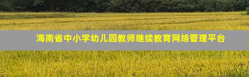 海南省中小学幼儿园教师继续教育网络管理平台