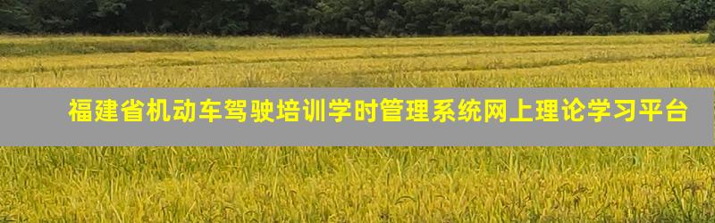 福建省机动车驾驶培训学时管理系统网上理论学习平台