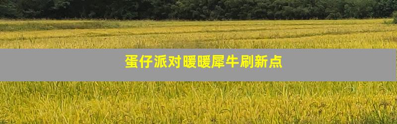 蛋仔派对暖暖犀牛刷新点