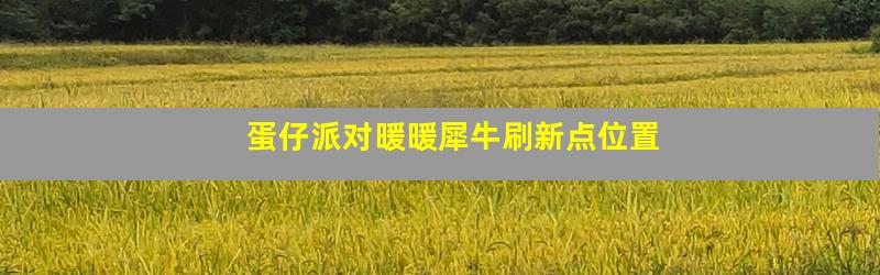 蛋仔派对暖暖犀牛刷新点位置