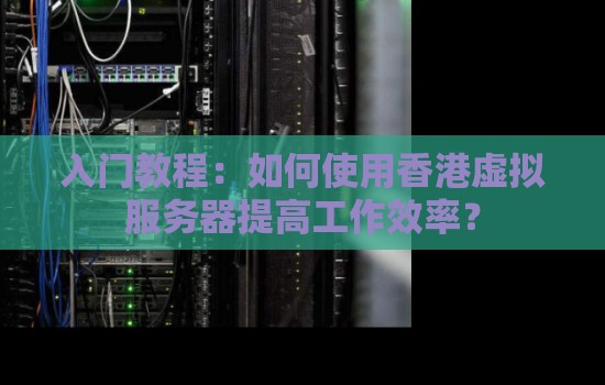 如何使用香港虚拟服务器提高工作效率？