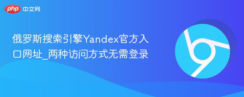 俄罗斯搜索引擎yandex官方入口网址_两种访问方式无需登录