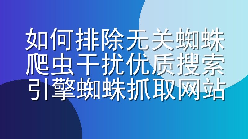 如何排除无关蜘蛛爬虫干扰优质搜索引擎蜘蛛抓取网站