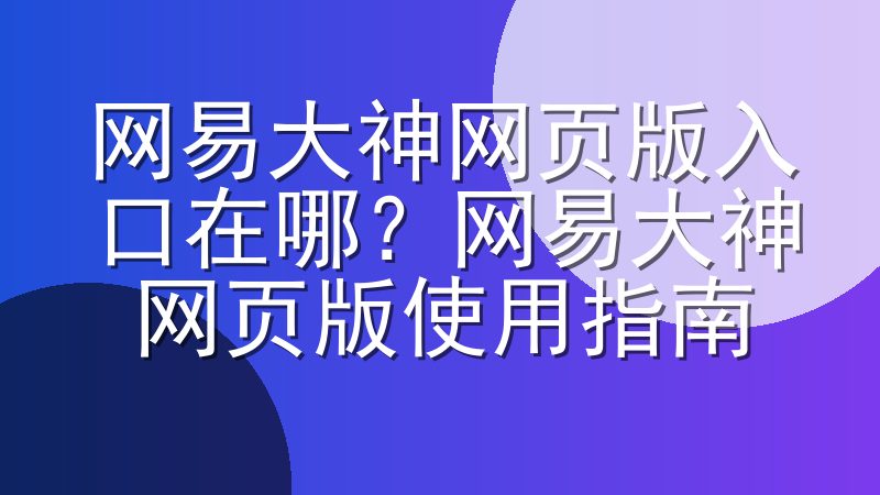 网易大神网页版入口在哪？网易大神网页版使用指南